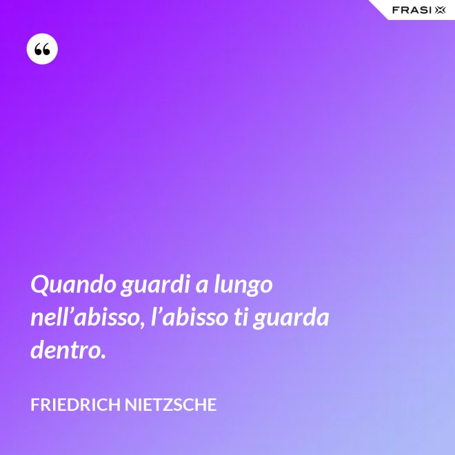 Quando guardi a lungo nell’abisso, l’abisso ti guarda dentro. - Friedrich Nietzsche
