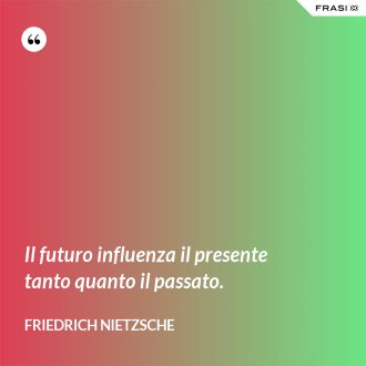 Il futuro influenza il presente tanto quanto il passato. - Friedrich Nietzsche