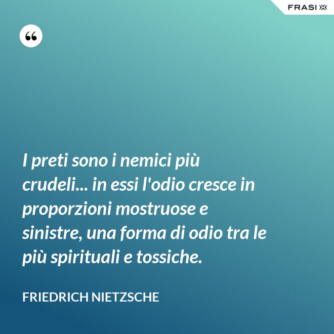 I preti sono i nemici più crudeli... in essi l'odio cresce in proporzioni mostruose e sinistre, una forma di odio tra le più spirituali e tossiche. - Friedrich Nietzsche
