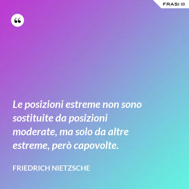 Le posizioni estreme non sono sostituite da posizioni moderate, ma solo da altre estreme, però capovolte. - Friedrich Nietzsche