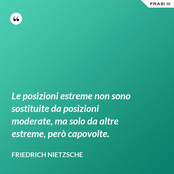 Le posizioni estreme non sono sostituite da posizioni moderate, ma solo da altre estreme, però capovolte. - Friedrich Nietzsche