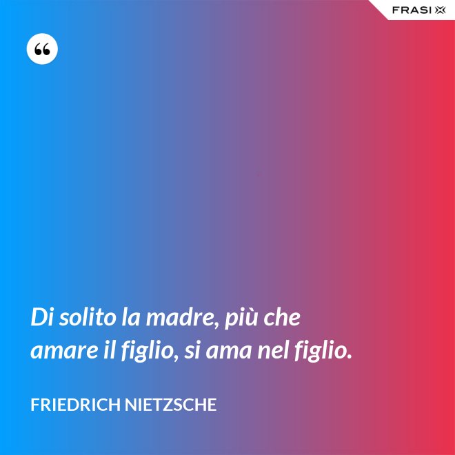 Di solito la madre, più che amare il figlio, si ama nel figlio. - Friedrich Nietzsche