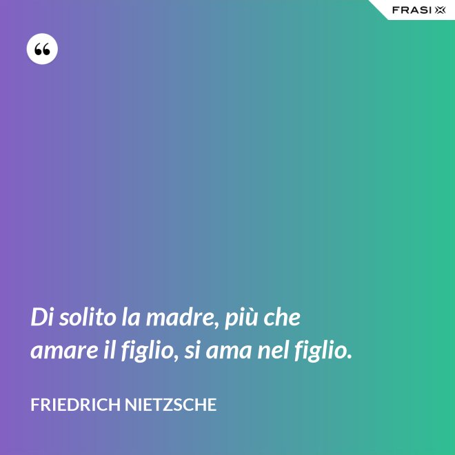 Di solito la madre, più che amare il figlio, si ama nel figlio. - Friedrich Nietzsche