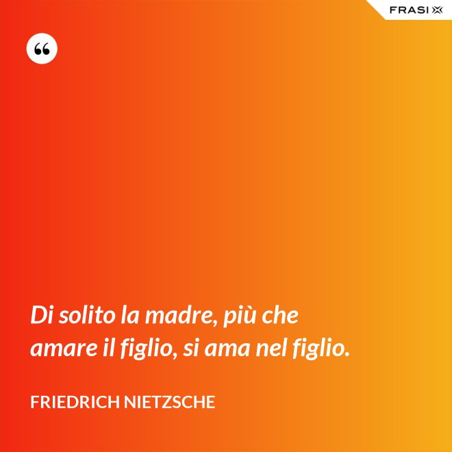 Di solito la madre, più che amare il figlio, si ama nel figlio. - Friedrich Nietzsche