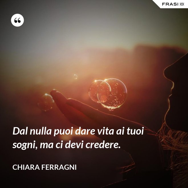 Dal nulla puoi dare vita ai tuoi sogni, ma ci devi credere. - Chiara Ferragni
