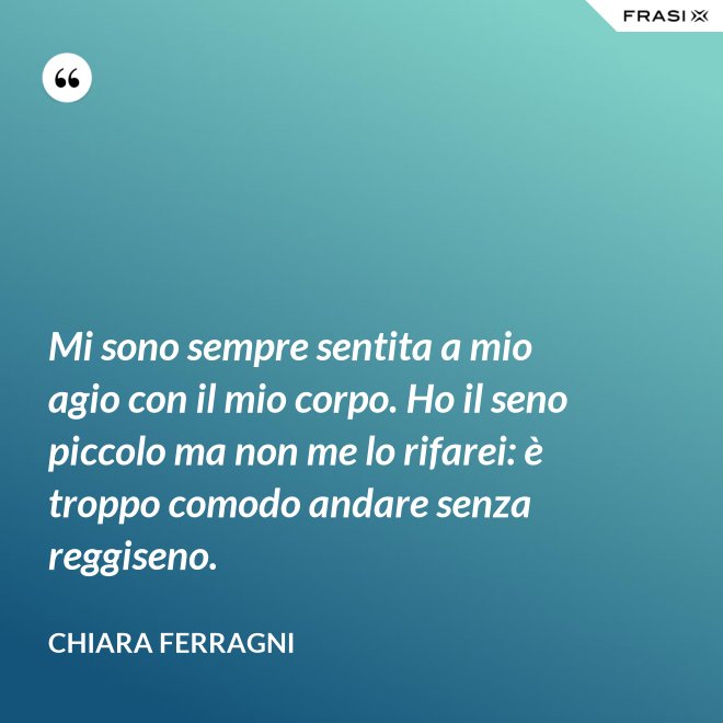 Mi sono sempre sentita a mio agio con il mio corpo. Ho il seno piccolo ma non me lo rifarei: è troppo comodo andare senza reggiseno. - Chiara Ferragni