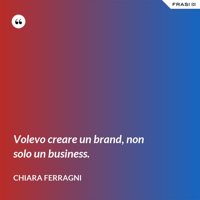 Volevo creare un brand, non solo un business. - Chiara Ferragni