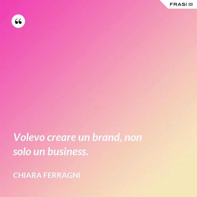 Volevo creare un brand, non solo un business. - Chiara Ferragni