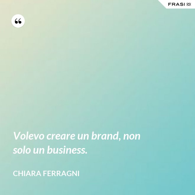 Volevo creare un brand, non solo un business. - Chiara Ferragni