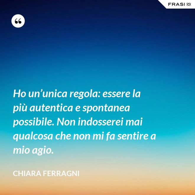Ho un’unica regola: essere la più autentica e spontanea possibile. Non indosserei mai qualcosa che non mi fa sentire a mio agio. - Chiara Ferragni
