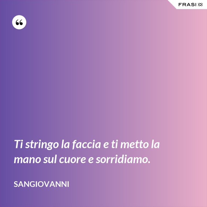 Ti stringo la faccia e ti metto la mano sul cuore e sorridiamo. - Sangiovanni