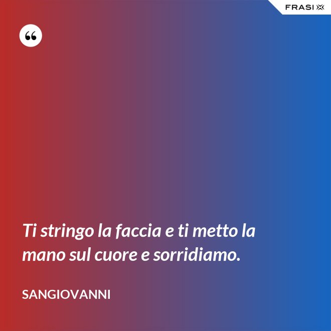 Ti stringo la faccia e ti metto la mano sul cuore e sorridiamo. - Sangiovanni