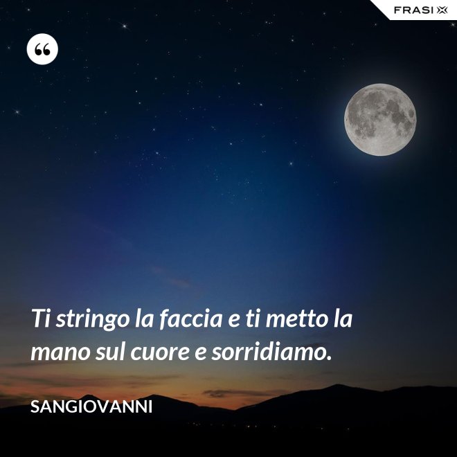 Ti stringo la faccia e ti metto la mano sul cuore e sorridiamo. - Sangiovanni