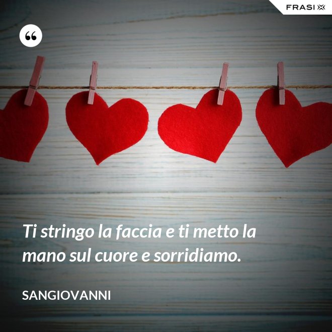 Ti stringo la faccia e ti metto la mano sul cuore e sorridiamo. - Sangiovanni