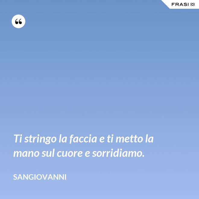 Ti stringo la faccia e ti metto la mano sul cuore e sorridiamo. - Sangiovanni