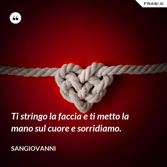 Ti stringo la faccia e ti metto la mano sul cuore e sorridiamo. - Sangiovanni