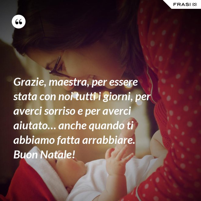 Grazie, maestra, per essere stata con noi tutti i giorni, per averci sorriso e per averci aiutato… anche quando ti abbiamo fatta arrabbiare. Buon Natale! - Anonimo