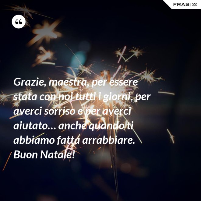 Grazie, maestra, per essere stata con noi tutti i giorni, per averci sorriso e per averci aiutato… anche quando ti abbiamo fatta arrabbiare. Buon Natale! - Anonimo