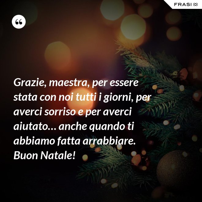 Grazie, maestra, per essere stata con noi tutti i giorni, per averci sorriso e per averci aiutato… anche quando ti abbiamo fatta arrabbiare. Buon Natale! - Anonimo