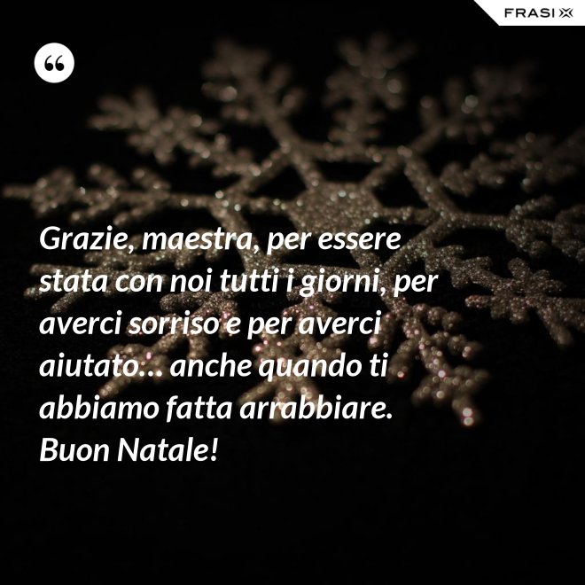 Grazie, maestra, per essere stata con noi tutti i giorni, per averci sorriso e per averci aiutato… anche quando ti abbiamo fatta arrabbiare. Buon Natale! - Anonimo