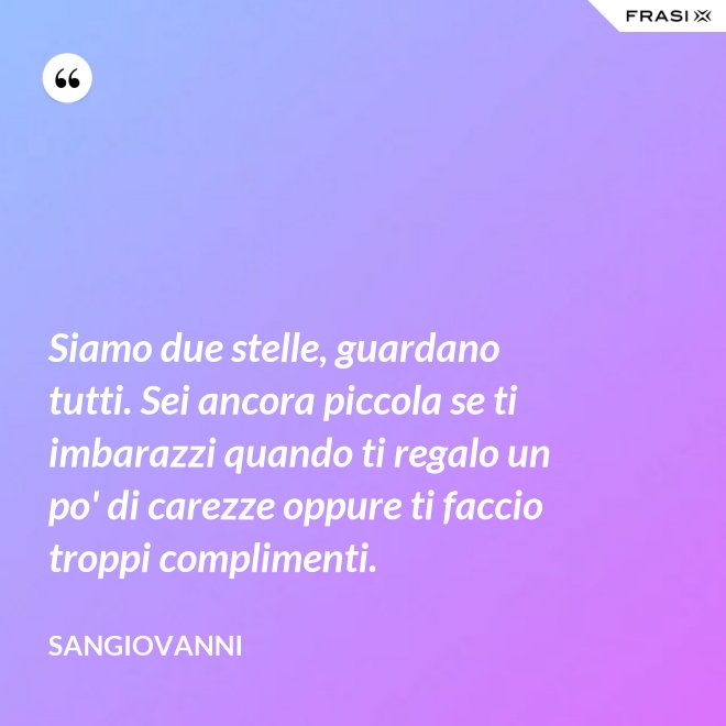 Siamo due stelle, guardano tutti. Sei ancora piccola se ti imbarazzi quando ti regalo un po' di carezze oppure ti faccio troppi complimenti. - Sangiovanni
