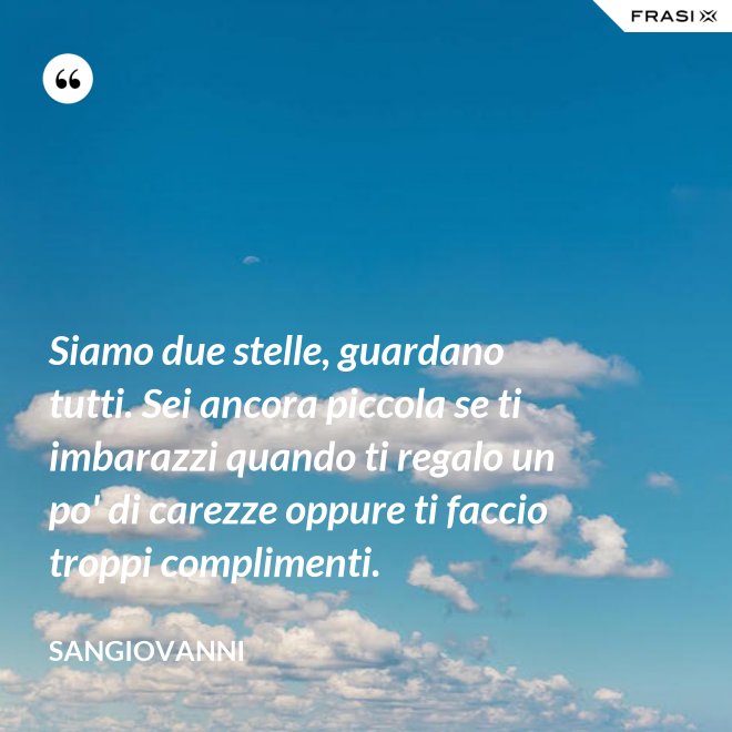 Siamo due stelle, guardano tutti. Sei ancora piccola se ti imbarazzi quando ti regalo un po' di carezze oppure ti faccio troppi complimenti. - Sangiovanni