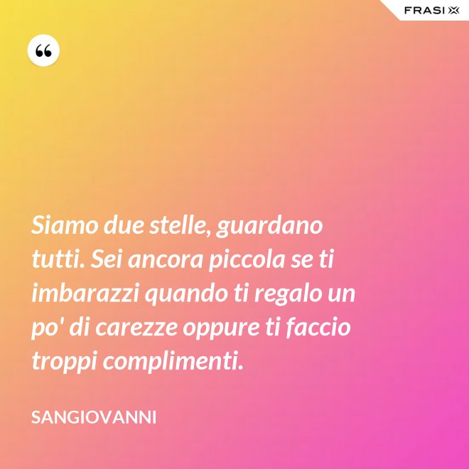 Siamo due stelle, guardano tutti. Sei ancora piccola se ti imbarazzi quando ti regalo un po' di carezze oppure ti faccio troppi complimenti. - Sangiovanni