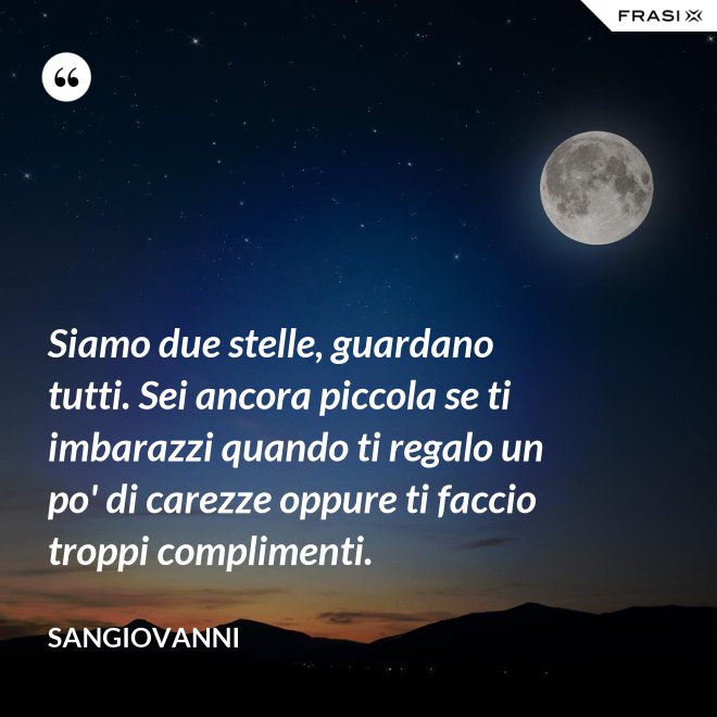 Siamo due stelle, guardano tutti. Sei ancora piccola se ti imbarazzi quando ti regalo un po' di carezze oppure ti faccio troppi complimenti. - Sangiovanni