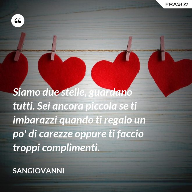 Siamo due stelle, guardano tutti. Sei ancora piccola se ti imbarazzi quando ti regalo un po' di carezze oppure ti faccio troppi complimenti. - Sangiovanni