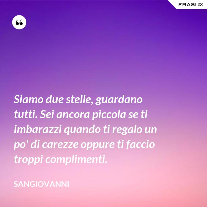 Siamo due stelle, guardano tutti. Sei ancora piccola se ti imbarazzi quando ti regalo un po' di carezze oppure ti faccio troppi complimenti. - Sangiovanni
