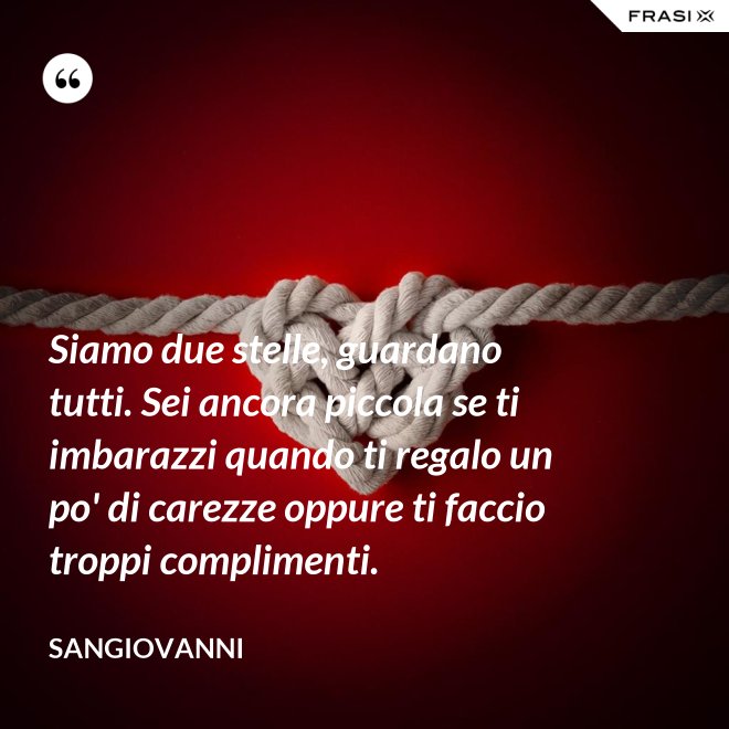 Siamo due stelle, guardano tutti. Sei ancora piccola se ti imbarazzi quando ti regalo un po' di carezze oppure ti faccio troppi complimenti. - Sangiovanni