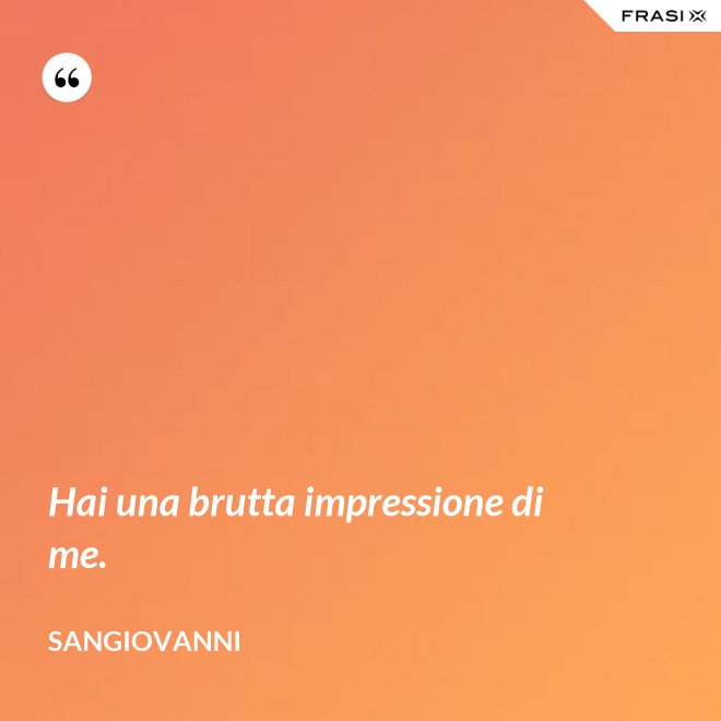 Hai una brutta impressione di me. - Sangiovanni