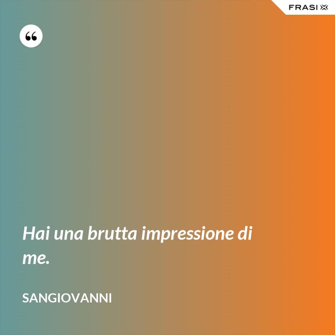 Hai una brutta impressione di me. - Sangiovanni