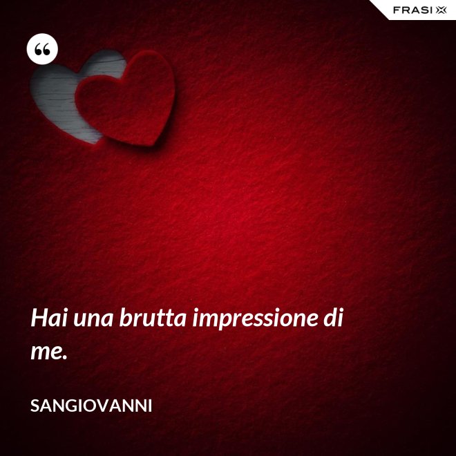 Hai una brutta impressione di me. - Sangiovanni