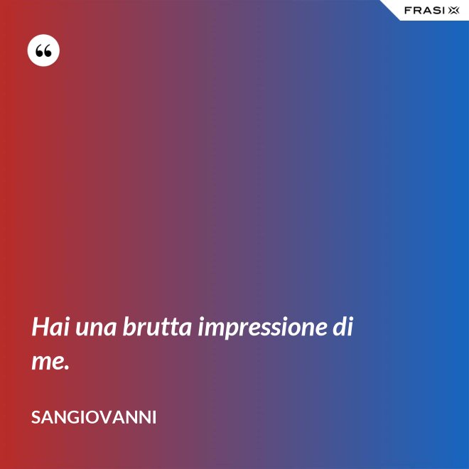 Hai una brutta impressione di me. - Sangiovanni