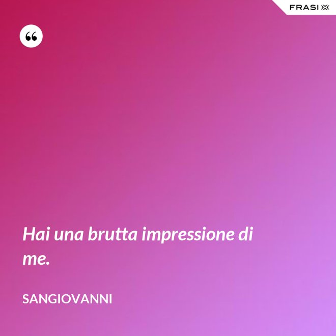 Hai una brutta impressione di me. - Sangiovanni