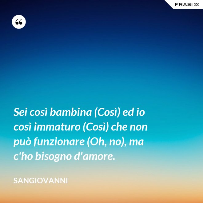 Sei così bambina (Così) ed io così immaturo (Così) che non può funzionare (Oh, no), ma c'ho bisogno d'amore. - Sangiovanni