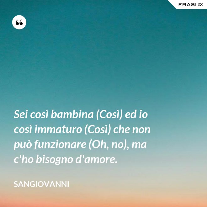 Sei così bambina (Così) ed io così immaturo (Così) che non può funzionare (Oh, no), ma c'ho bisogno d'amore. - Sangiovanni
