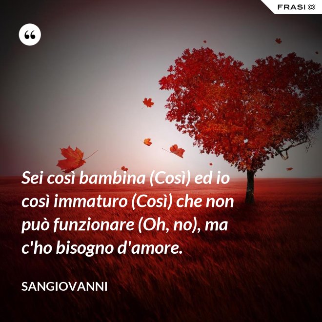 Sei così bambina (Così) ed io così immaturo (Così) che non può funzionare (Oh, no), ma c'ho bisogno d'amore. - Sangiovanni