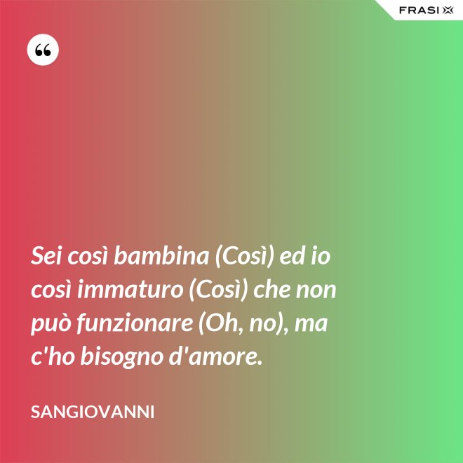 Sei così bambina (Così) ed io così immaturo (Così) che non può funzionare (Oh, no), ma c'ho bisogno d'amore. - Sangiovanni