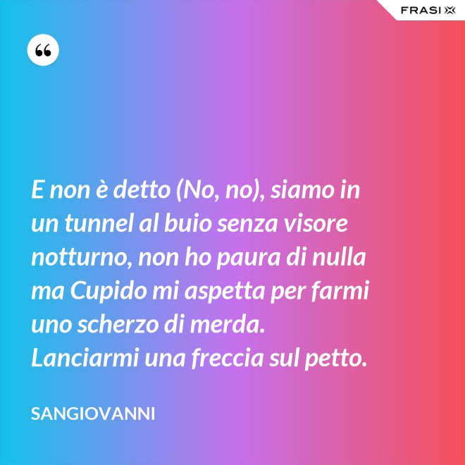 E non è detto (No, no), siamo in un tunnel al buio senza visore notturno, non ho paura di nulla ma Cupido mi aspetta per farmi uno scherzo di merda. Lanciarmi una freccia sul petto. - Sangiovanni