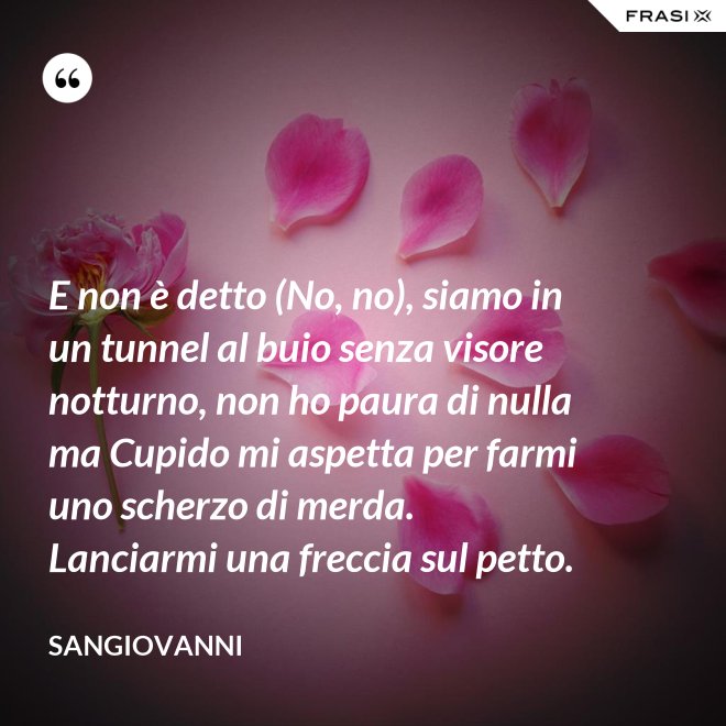 E non è detto (No, no), siamo in un tunnel al buio senza visore notturno, non ho paura di nulla ma Cupido mi aspetta per farmi uno scherzo di merda. Lanciarmi una freccia sul petto. - Sangiovanni