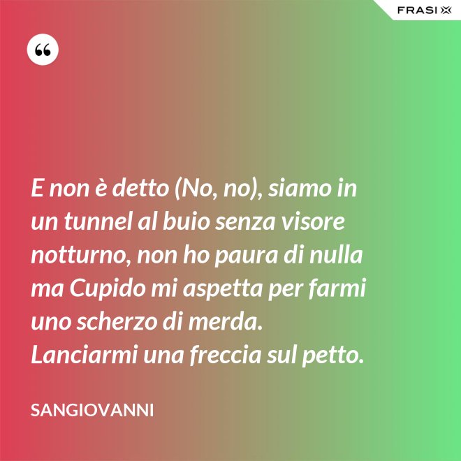 E non è detto (No, no), siamo in un tunnel al buio senza visore notturno, non ho paura di nulla ma Cupido mi aspetta per farmi uno scherzo di merda. Lanciarmi una freccia sul petto. - Sangiovanni