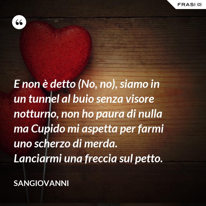 E non è detto (No, no), siamo in un tunnel al buio senza visore notturno, non ho paura di nulla ma Cupido mi aspetta per farmi uno scherzo di merda. Lanciarmi una freccia sul petto. - Sangiovanni