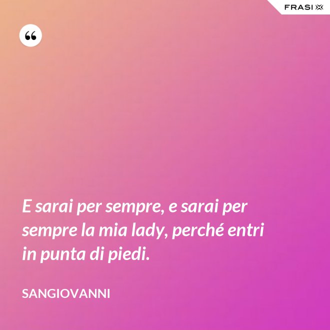 E sarai per sempre, e sarai per sempre la mia lady, perché entri in punta di piedi. - Sangiovanni