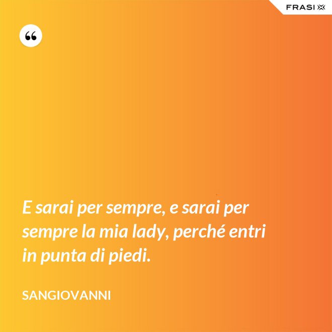E sarai per sempre, e sarai per sempre la mia lady, perché entri in punta di piedi. - Sangiovanni