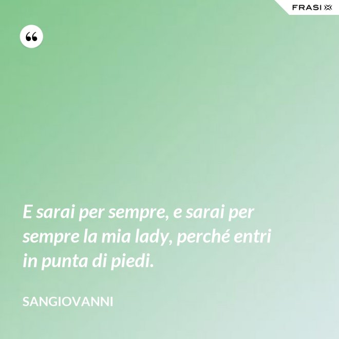 E sarai per sempre, e sarai per sempre la mia lady, perché entri in punta di piedi. - Sangiovanni
