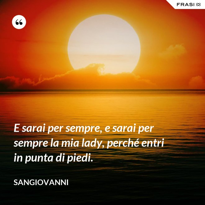 E sarai per sempre, e sarai per sempre la mia lady, perché entri in punta di piedi. - Sangiovanni