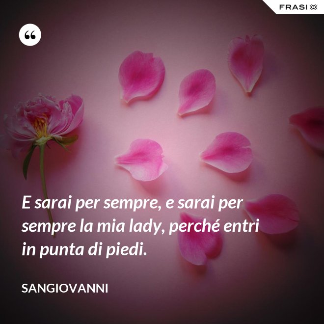 E sarai per sempre, e sarai per sempre la mia lady, perché entri in punta di piedi. - Sangiovanni