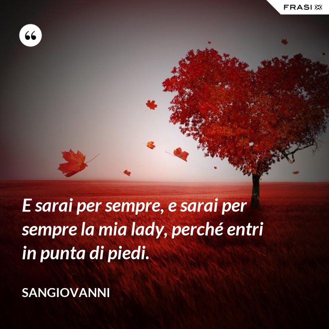 E sarai per sempre, e sarai per sempre la mia lady, perché entri in punta di piedi. - Sangiovanni